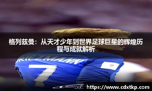格列兹曼：从天才少年到世界足球巨星的辉煌历程与成就解析
