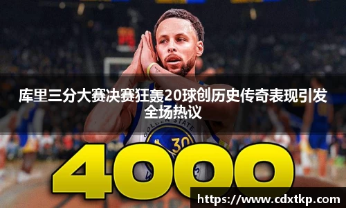 库里三分大赛决赛狂轰20球创历史传奇表现引发全场热议