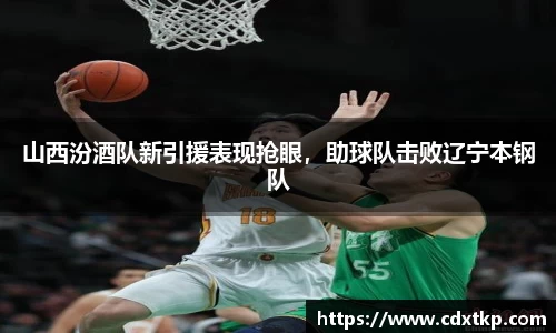 山西汾酒队新引援表现抢眼，助球队击败辽宁本钢队
