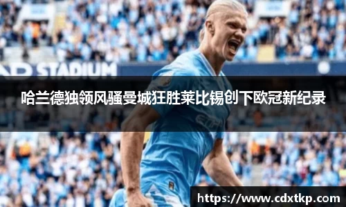 哈兰德独领风骚曼城狂胜莱比锡创下欧冠新纪录