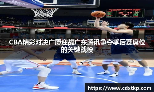 CBA精彩对决广厦迎战广东腾讯争夺季后赛席位的关键战役