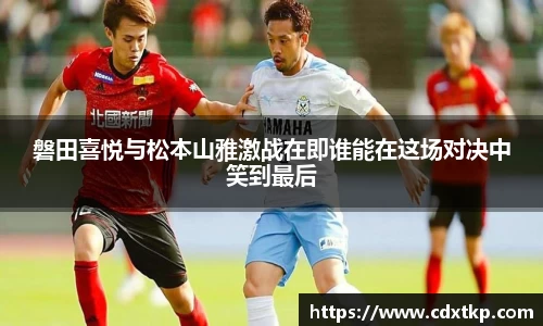磐田喜悦与松本山雅激战在即谁能在这场对决中笑到最后